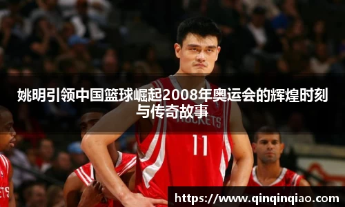 姚明引领中国篮球崛起2008年奥运会的辉煌时刻与传奇故事