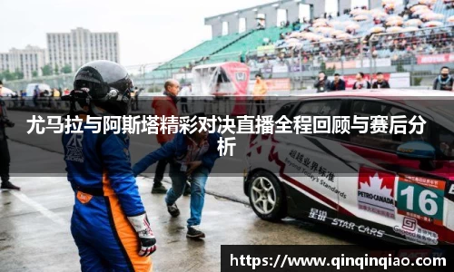 尤马拉与阿斯塔精彩对决直播全程回顾与赛后分析