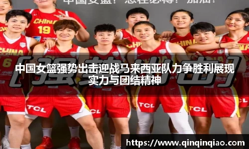 中国女篮强势出击迎战马来西亚队力争胜利展现实力与团结精神