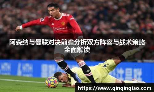 阿森纳与曼联对决前瞻分析双方阵容与战术策略全面解读