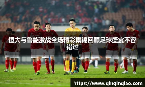 恒大与鲁能激战全场精彩集锦回顾足球盛宴不容错过